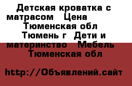 Детская кроватка с матрасом › Цена ­ 5 000 - Тюменская обл., Тюмень г. Дети и материнство » Мебель   . Тюменская обл.